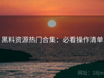 黑料资源热门合集：必看操作清单