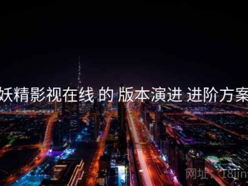 妖精影视在线 的 版本演进 进阶方案