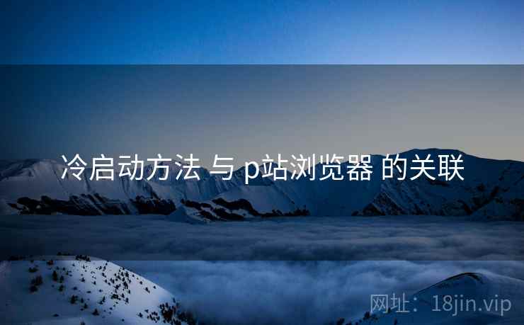 冷启动方法 与 p站浏览器 的关联