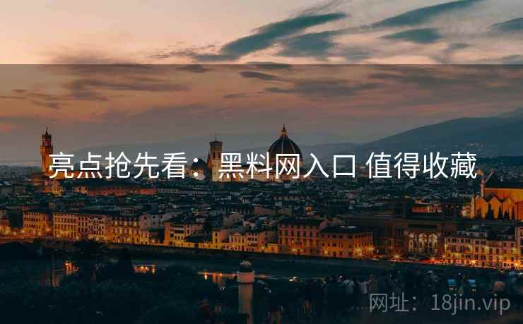 亮点抢先看：黑料网入口 值得收藏