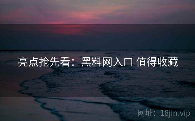 亮点抢先看：黑料网入口 值得收藏