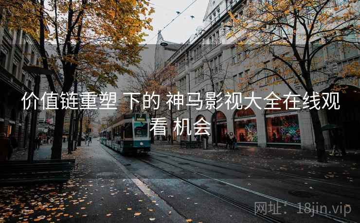 价值链重塑 下的 神马影视大全在线观看 机会