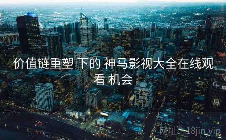 价值链重塑 下的 神马影视大全在线观看 机会