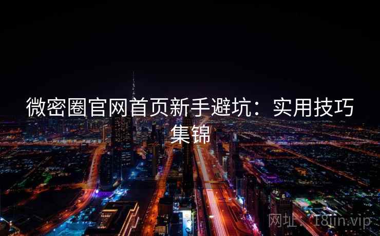 微密圈官网首页新手避坑：实用技巧集锦