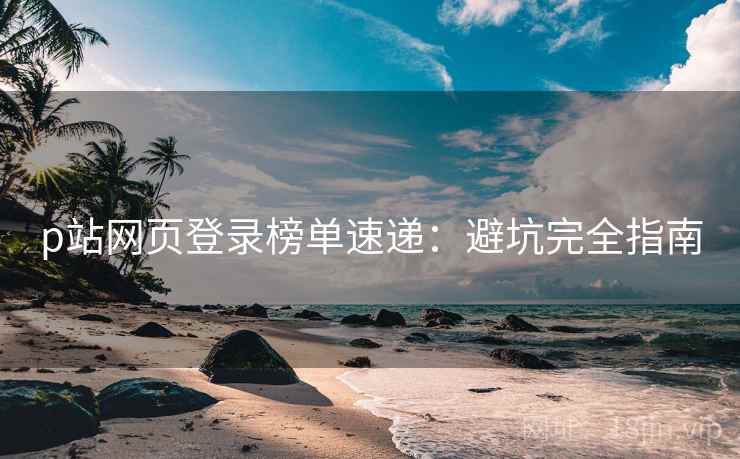 p站网页登录榜单速递：避坑完全指南