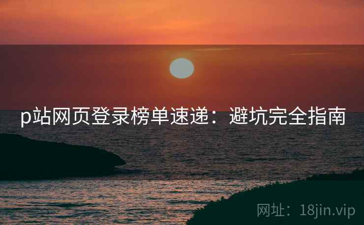 p站网页登录榜单速递：避坑完全指南