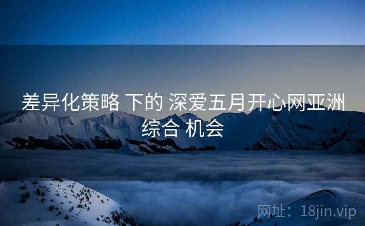差异化策略 下的 深爱五月开心网亚洲综合 机会