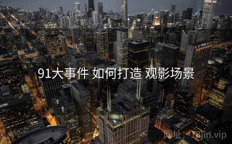 91大事件 如何打造 观影场景
