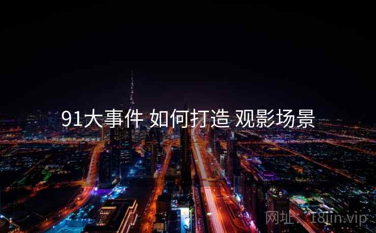 91大事件 如何打造 观影场景