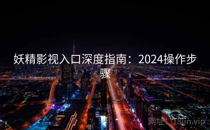 妖精影视入口深度指南：2024操作步骤