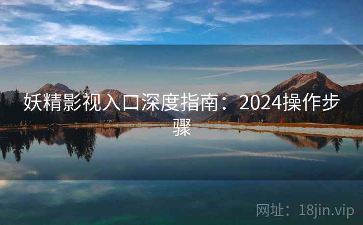 妖精影视入口深度指南：2024操作步骤