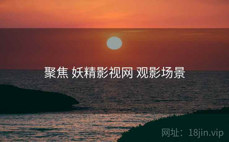 聚焦 妖精影视网 观影场景