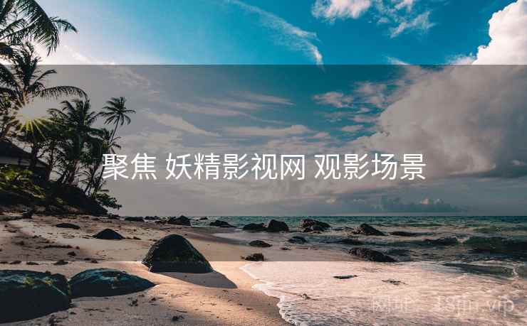 聚焦 妖精影视网 观影场景
