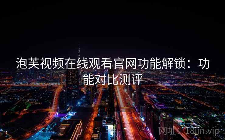 泡芙视频在线观看官网功能解锁：功能对比测评