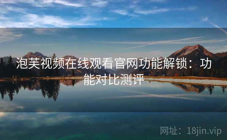 泡芙视频在线观看官网功能解锁：功能对比测评