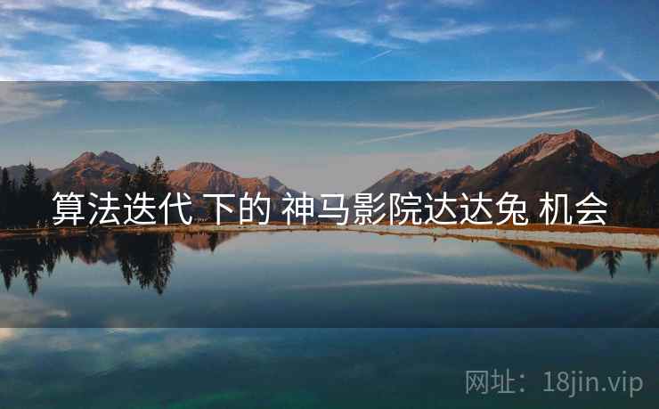 算法迭代 下的 神马影院达达兔 机会