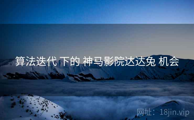 算法迭代 下的 神马影院达达兔 机会