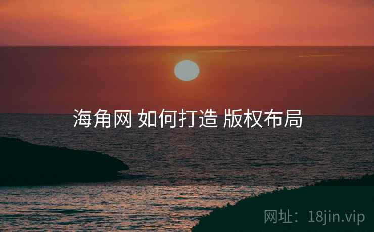 海角网 如何打造 版权布局