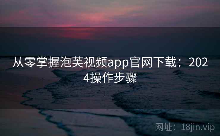 从零掌握泡芙视频app官网下载：2024操作步骤