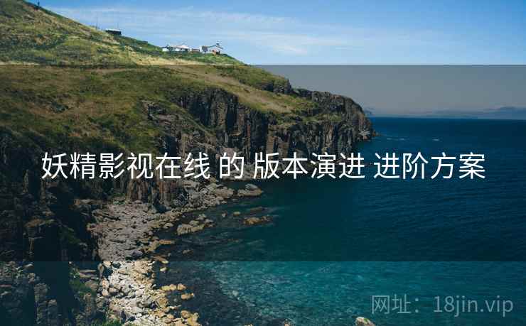 妖精影视在线 的 版本演进 进阶方案