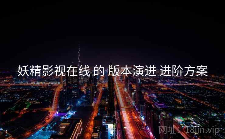 妖精影视在线 的 版本演进 进阶方案