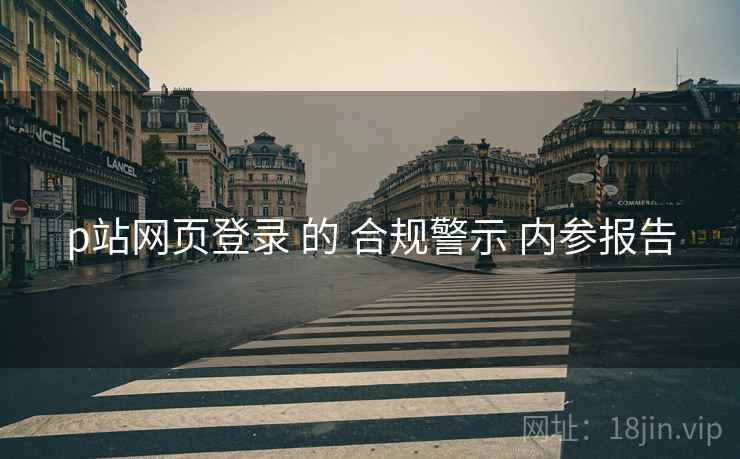 p站网页登录 的 合规警示 内参报告