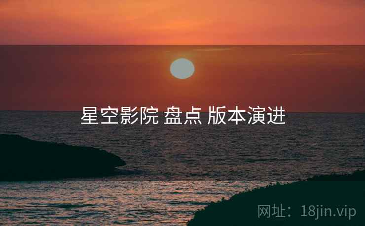 星空影院 盘点 版本演进