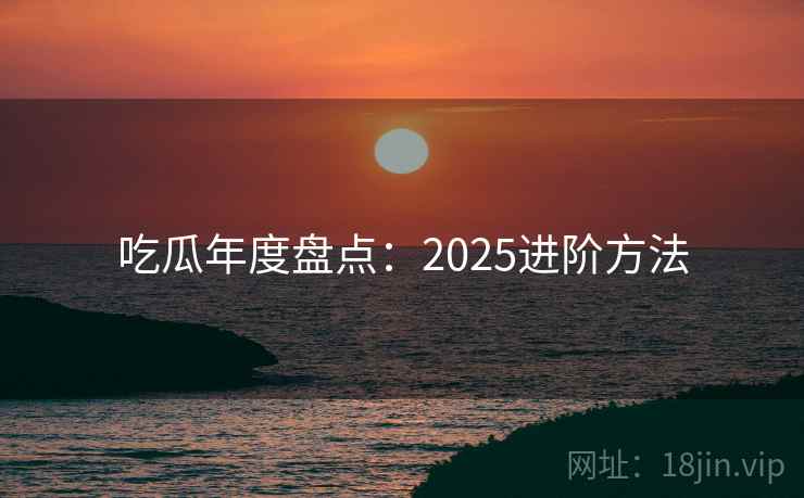 吃瓜年度盘点：2025进阶方法