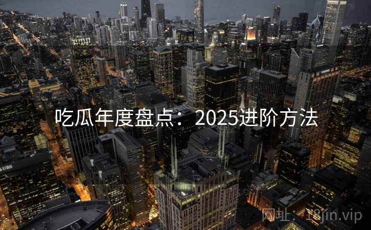 吃瓜年度盘点：2025进阶方法