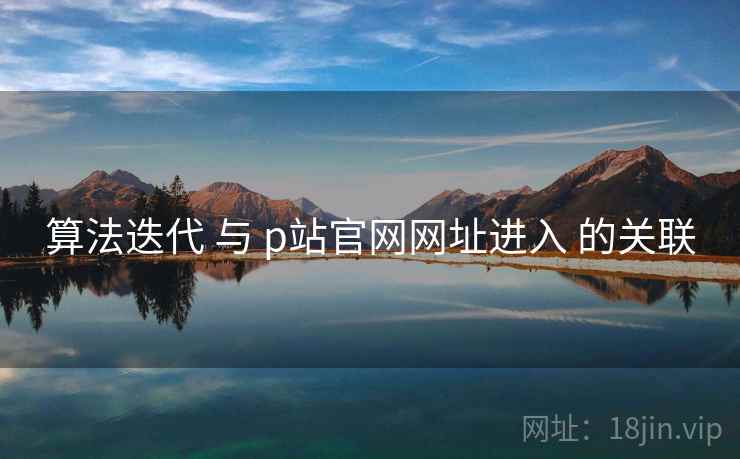 算法迭代 与 p站官网网址进入 的关联