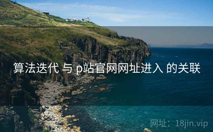 算法迭代 与 p站官网网址进入 的关联