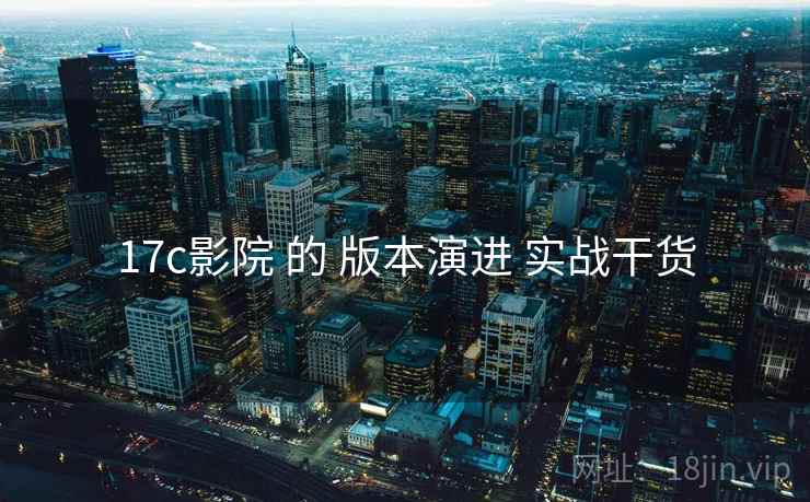 17c影院 的 版本演进 实战干货