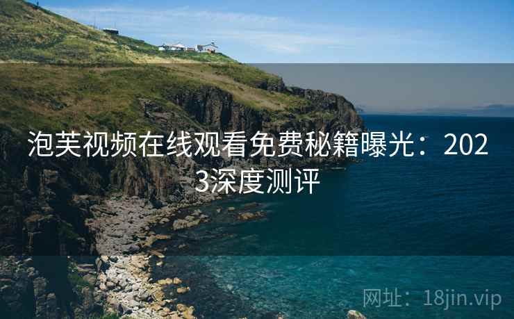 泡芙视频在线观看免费秘籍曝光：2023深度测评