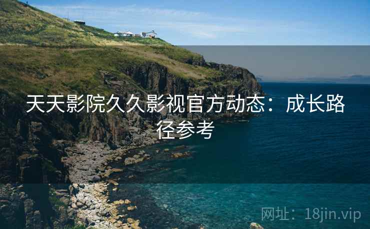 天天影院久久影视官方动态：成长路径参考