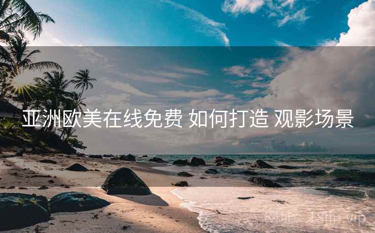 亚洲欧美在线免费 如何打造 观影场景