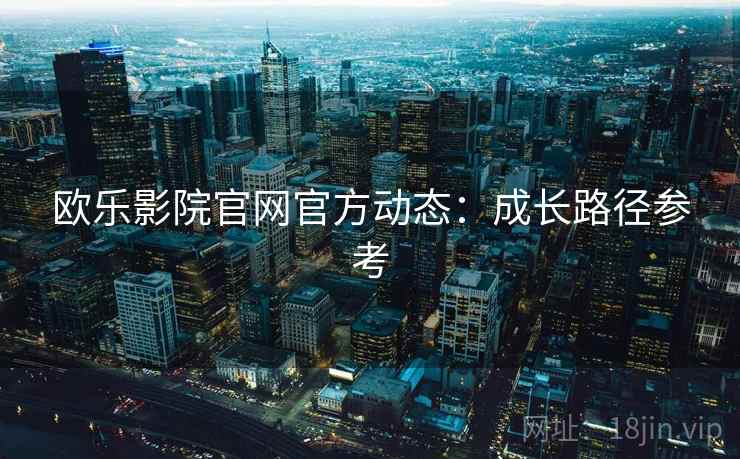 欧乐影院官网官方动态：成长路径参考