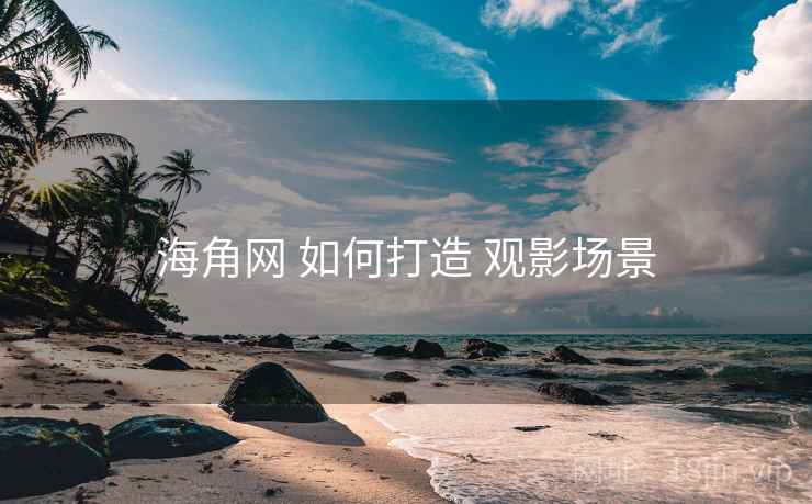 海角网 如何打造 观影场景