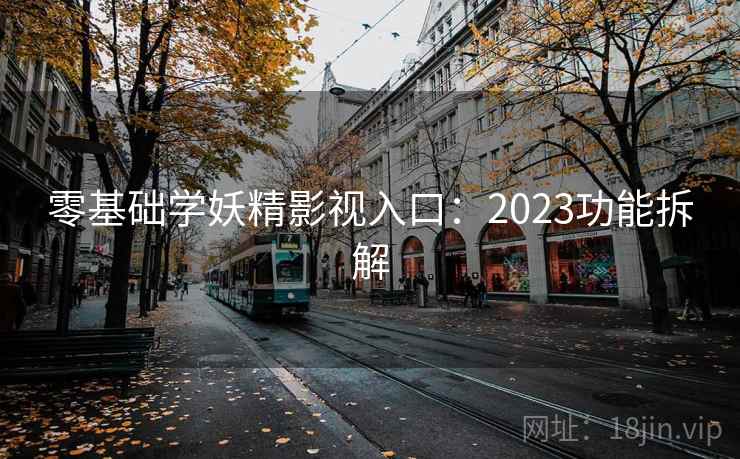 零基础学妖精影视入口：2023功能拆解