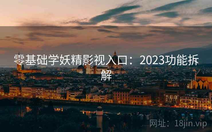 零基础学妖精影视入口：2023功能拆解