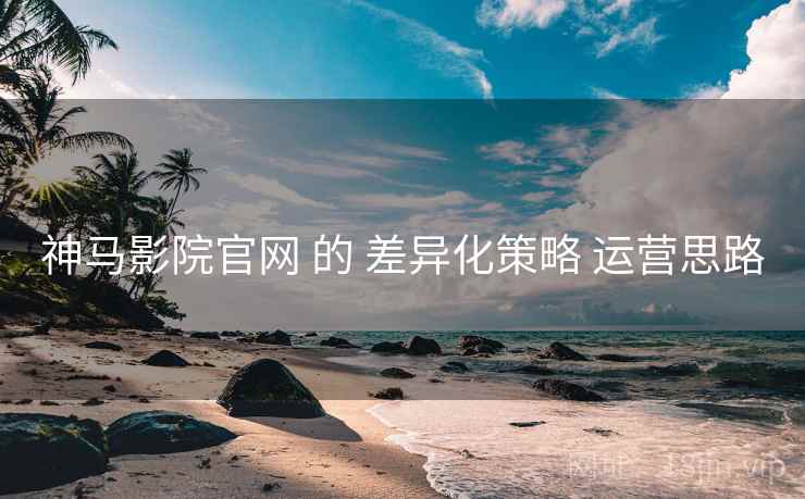 神马影院官网 的 差异化策略 运营思路