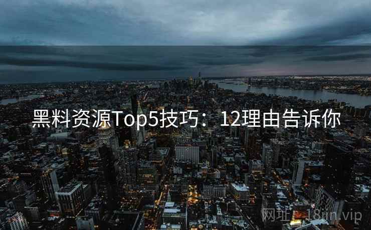 黑料资源Top5技巧：12理由告诉你