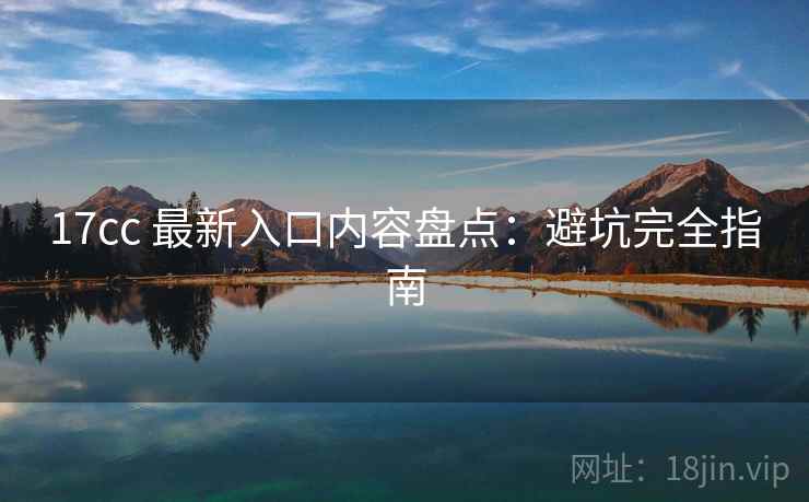 17cc 最新入口内容盘点：避坑完全指南