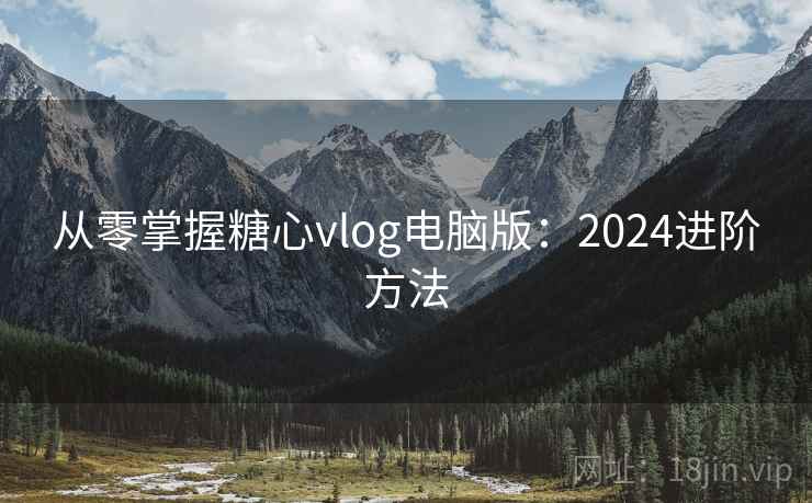 从零掌握糖心vlog电脑版：2024进阶方法