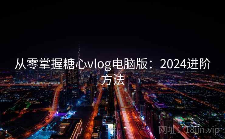 从零掌握糖心vlog电脑版：2024进阶方法