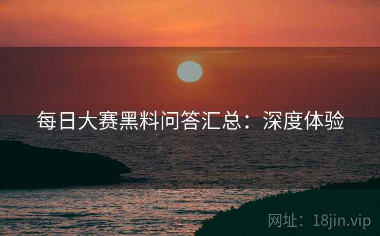每日大赛黑料问答汇总：深度体验