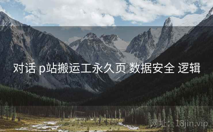 对话 p站搬运工永久页 数据安全 逻辑