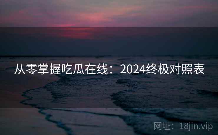 从零掌握吃瓜在线：2024终极对照表