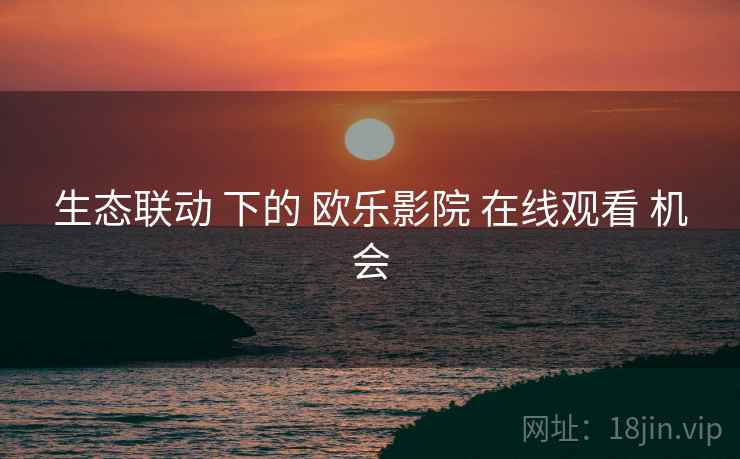 生态联动 下的 欧乐影院 在线观看 机会