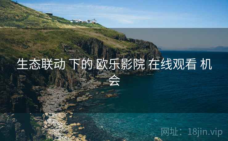 生态联动 下的 欧乐影院 在线观看 机会