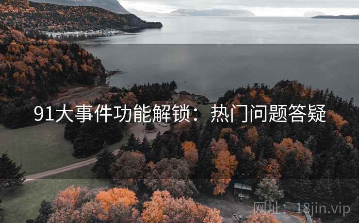 91大事件功能解锁：热门问题答疑